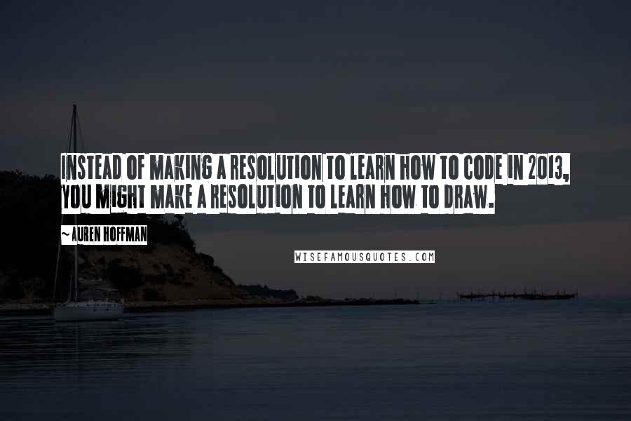 Auren Hoffman Quotes: Instead of making a resolution to learn how to code in 2013, you might make a resolution to learn how to draw.