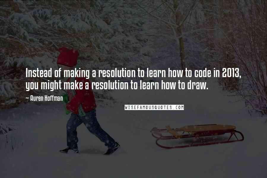 Auren Hoffman Quotes: Instead of making a resolution to learn how to code in 2013, you might make a resolution to learn how to draw.