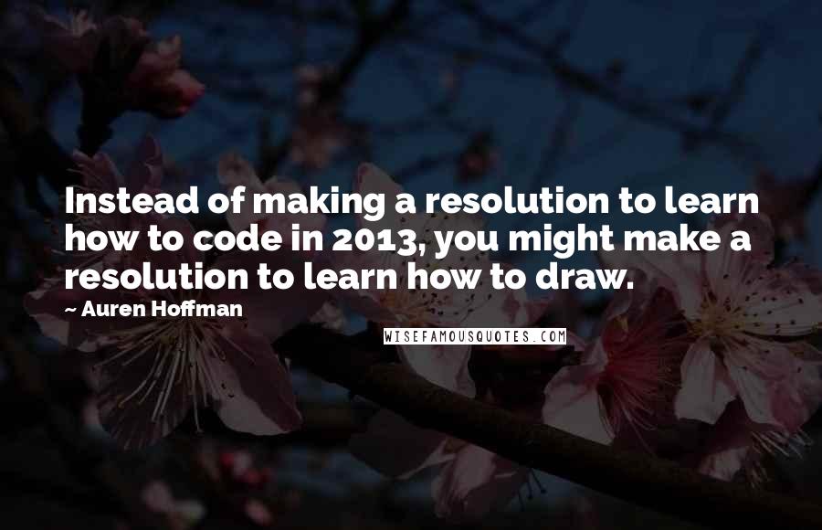 Auren Hoffman Quotes: Instead of making a resolution to learn how to code in 2013, you might make a resolution to learn how to draw.