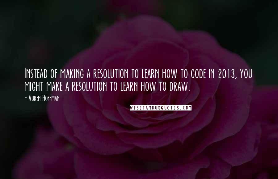 Auren Hoffman Quotes: Instead of making a resolution to learn how to code in 2013, you might make a resolution to learn how to draw.