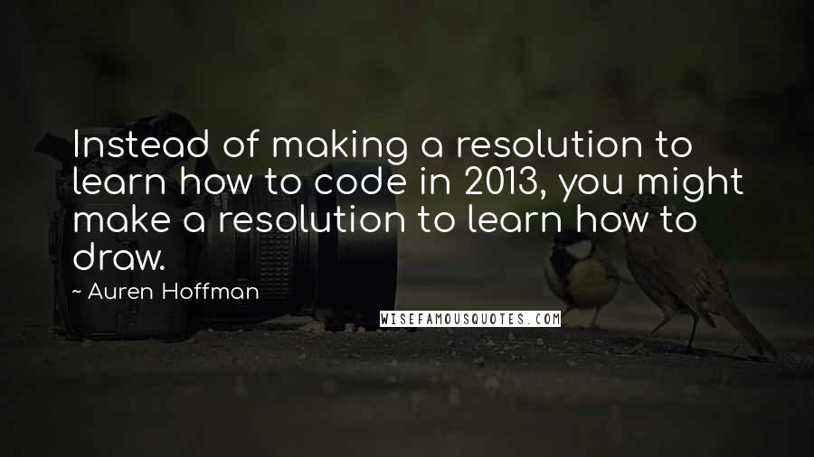 Auren Hoffman Quotes: Instead of making a resolution to learn how to code in 2013, you might make a resolution to learn how to draw.