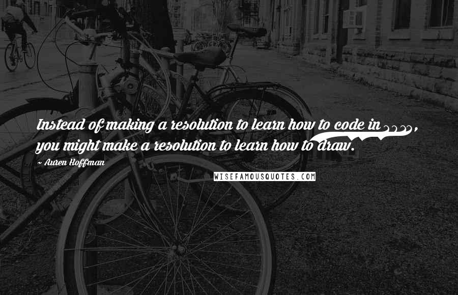 Auren Hoffman Quotes: Instead of making a resolution to learn how to code in 2013, you might make a resolution to learn how to draw.