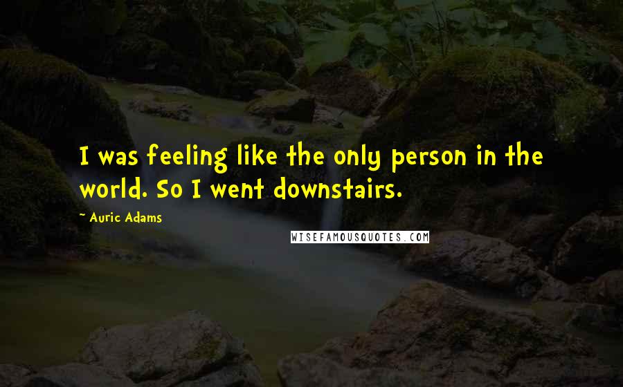 Auric Adams Quotes: I was feeling like the only person in the world. So I went downstairs.