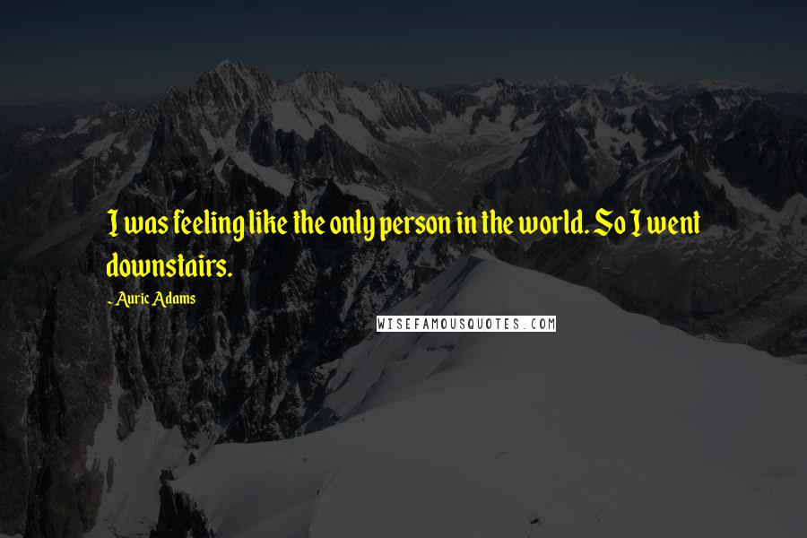 Auric Adams Quotes: I was feeling like the only person in the world. So I went downstairs.