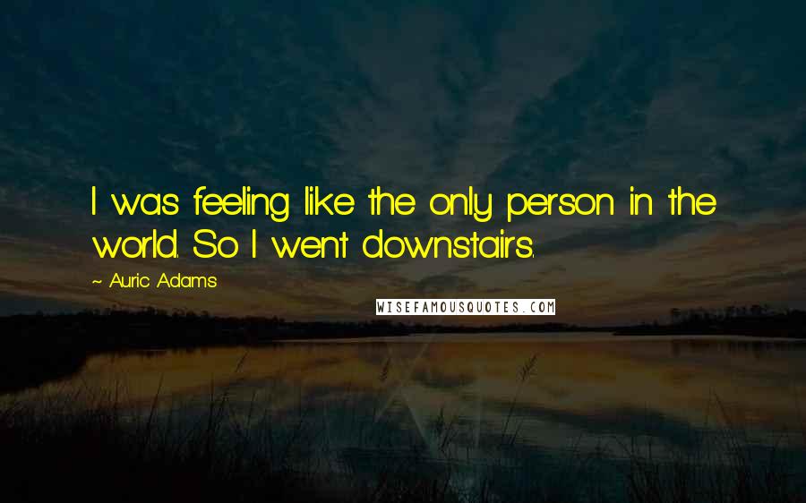 Auric Adams Quotes: I was feeling like the only person in the world. So I went downstairs.