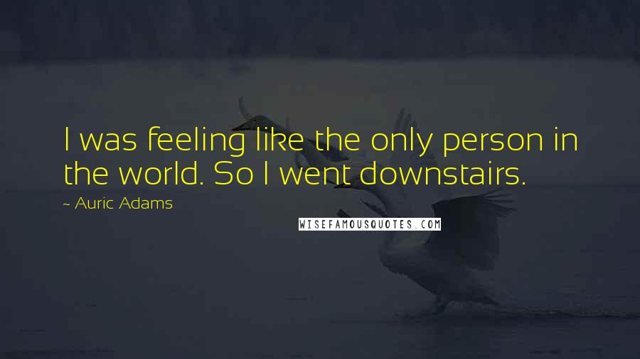 Auric Adams Quotes: I was feeling like the only person in the world. So I went downstairs.