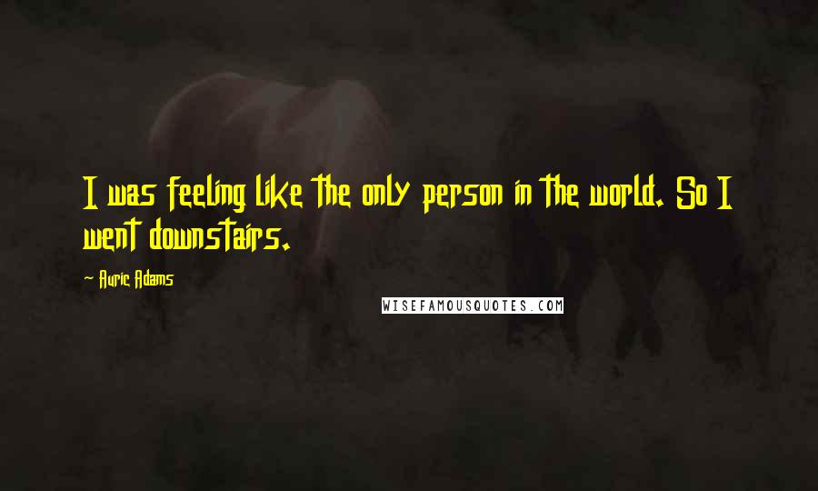 Auric Adams Quotes: I was feeling like the only person in the world. So I went downstairs.