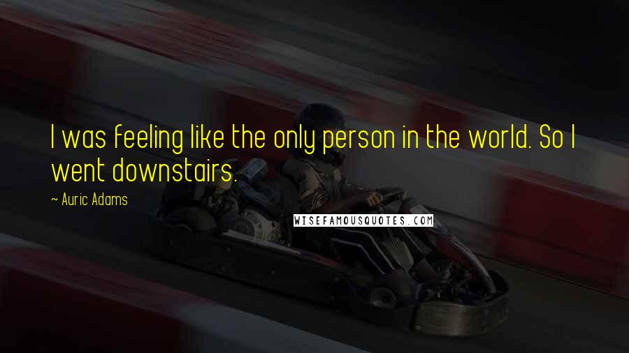 Auric Adams Quotes: I was feeling like the only person in the world. So I went downstairs.