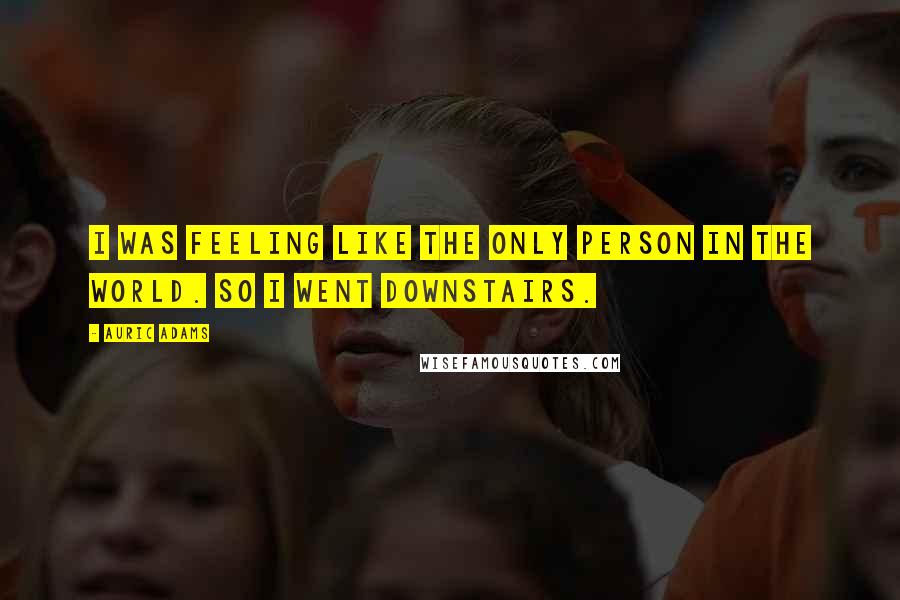 Auric Adams Quotes: I was feeling like the only person in the world. So I went downstairs.