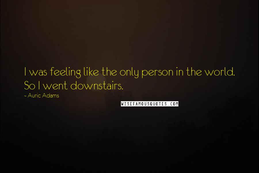 Auric Adams Quotes: I was feeling like the only person in the world. So I went downstairs.
