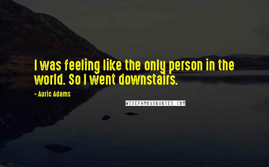 Auric Adams Quotes: I was feeling like the only person in the world. So I went downstairs.