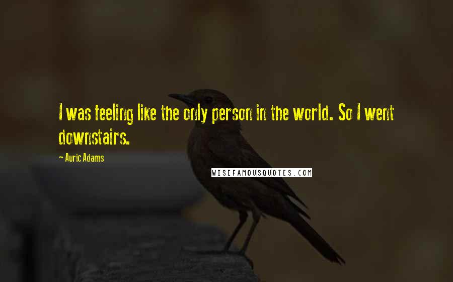 Auric Adams Quotes: I was feeling like the only person in the world. So I went downstairs.