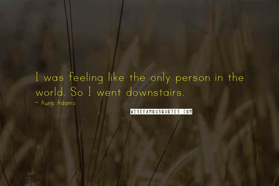 Auric Adams Quotes: I was feeling like the only person in the world. So I went downstairs.