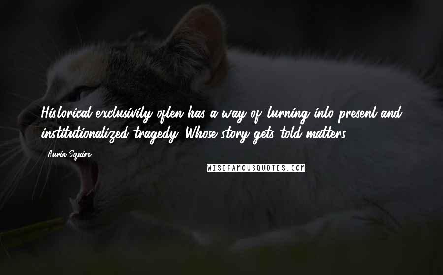Aurin Squire Quotes: Historical exclusivity often has a way of turning into present and institutionalized tragedy. Whose story gets told matters.