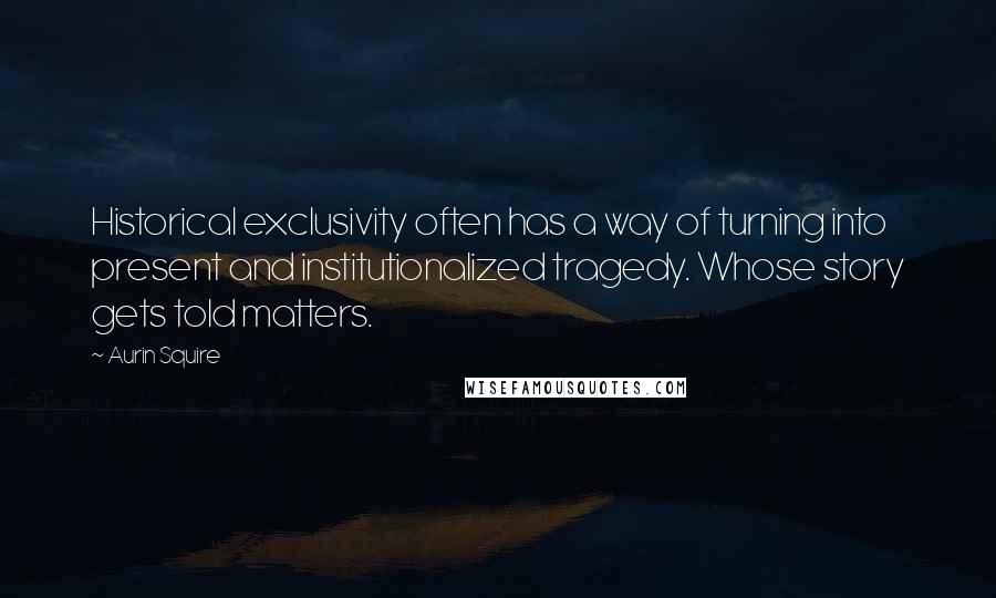 Aurin Squire Quotes: Historical exclusivity often has a way of turning into present and institutionalized tragedy. Whose story gets told matters.