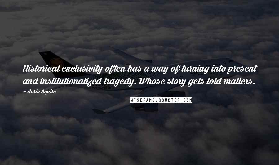 Aurin Squire Quotes: Historical exclusivity often has a way of turning into present and institutionalized tragedy. Whose story gets told matters.