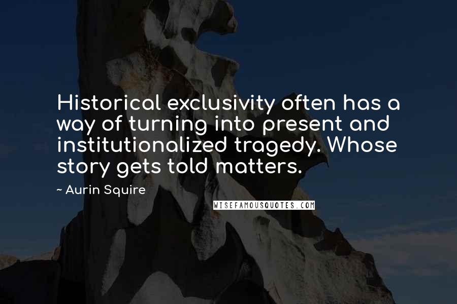 Aurin Squire Quotes: Historical exclusivity often has a way of turning into present and institutionalized tragedy. Whose story gets told matters.