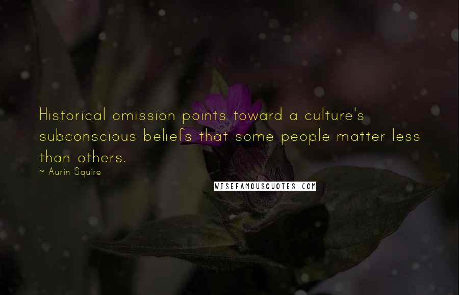 Aurin Squire Quotes: Historical omission points toward a culture's subconscious beliefs that some people matter less than others.