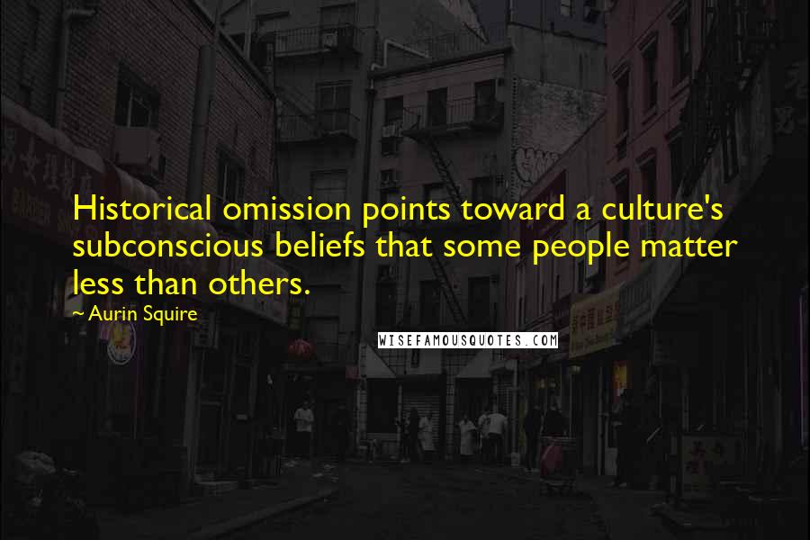 Aurin Squire Quotes: Historical omission points toward a culture's subconscious beliefs that some people matter less than others.