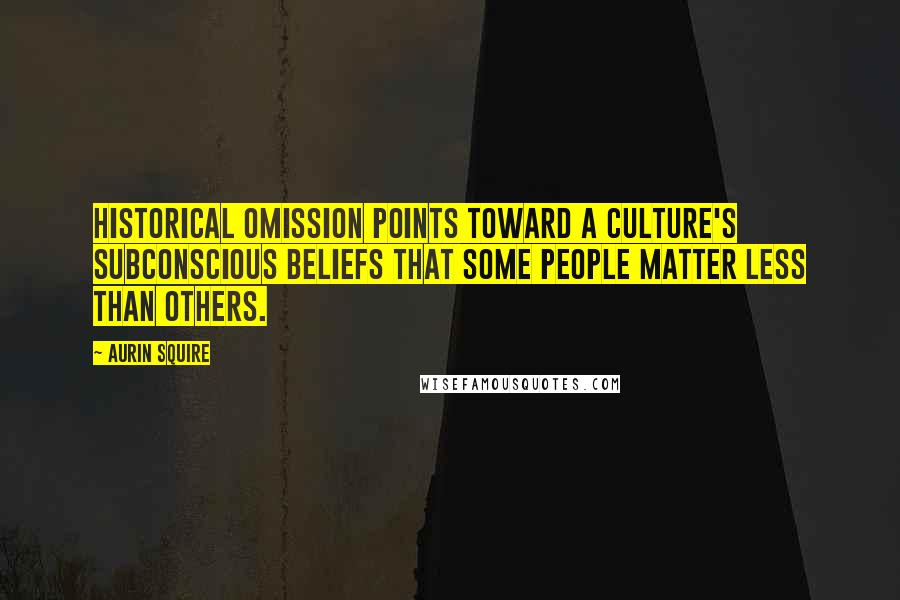 Aurin Squire Quotes: Historical omission points toward a culture's subconscious beliefs that some people matter less than others.