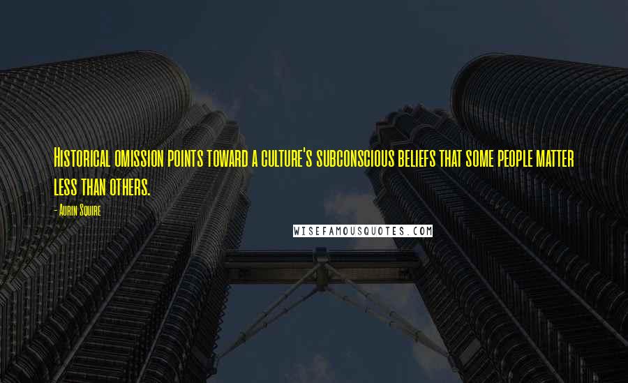 Aurin Squire Quotes: Historical omission points toward a culture's subconscious beliefs that some people matter less than others.