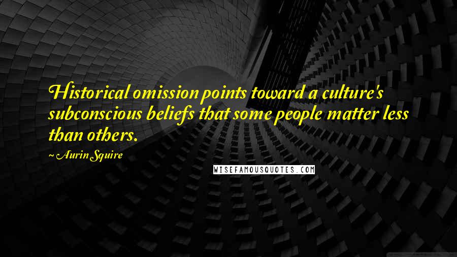 Aurin Squire Quotes: Historical omission points toward a culture's subconscious beliefs that some people matter less than others.