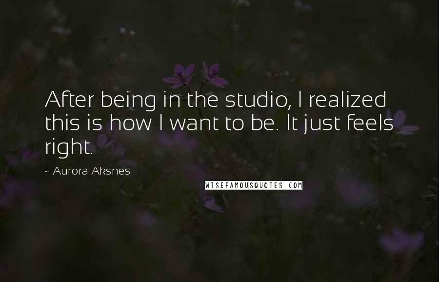 Aurora Aksnes Quotes: After being in the studio, I realized this is how I want to be. It just feels right.
