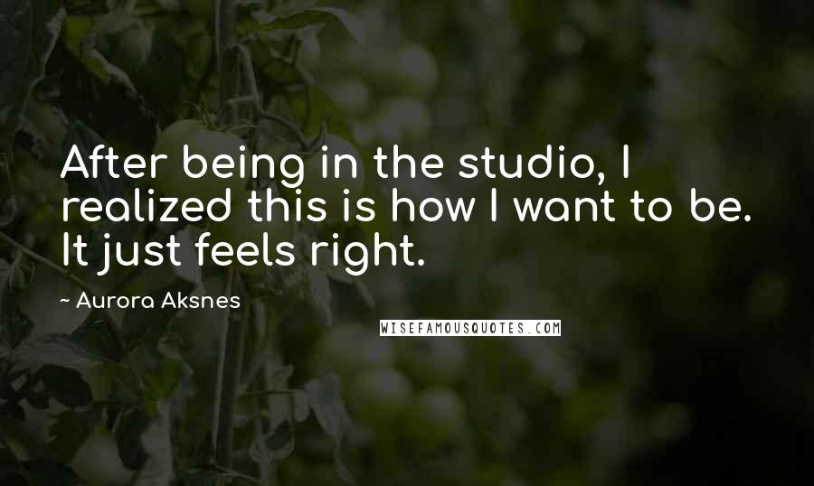 Aurora Aksnes Quotes: After being in the studio, I realized this is how I want to be. It just feels right.