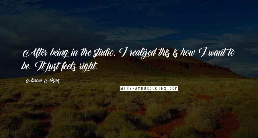 Aurora Aksnes Quotes: After being in the studio, I realized this is how I want to be. It just feels right.