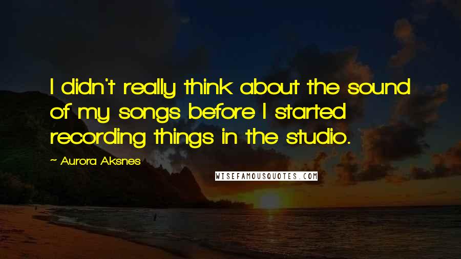 Aurora Aksnes Quotes: I didn't really think about the sound of my songs before I started recording things in the studio.