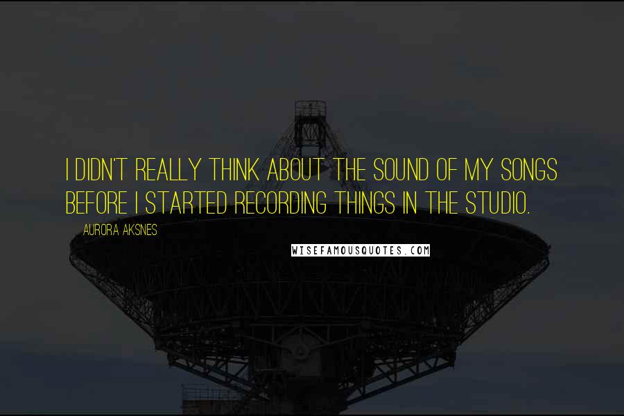 Aurora Aksnes Quotes: I didn't really think about the sound of my songs before I started recording things in the studio.