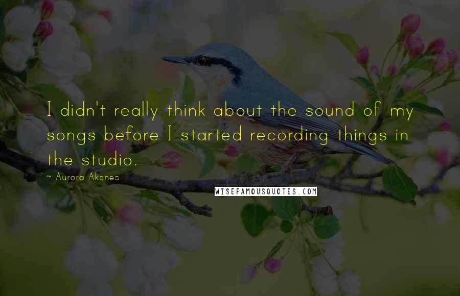 Aurora Aksnes Quotes: I didn't really think about the sound of my songs before I started recording things in the studio.