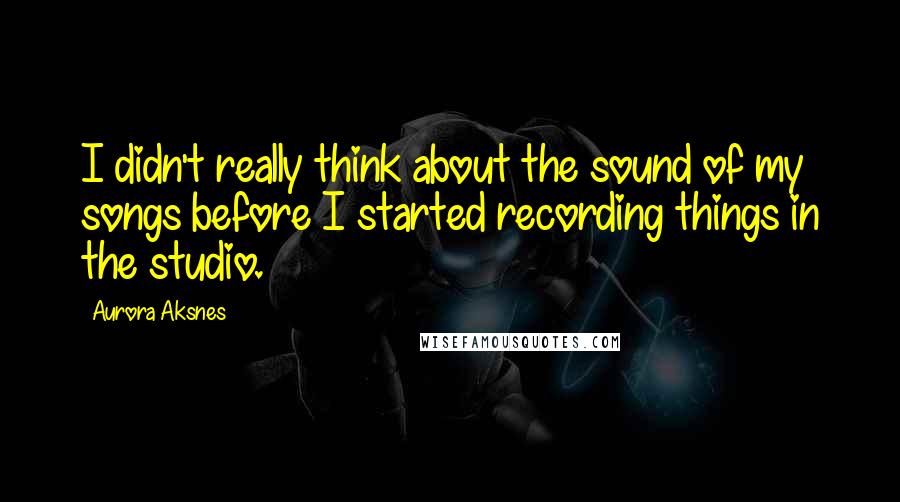 Aurora Aksnes Quotes: I didn't really think about the sound of my songs before I started recording things in the studio.