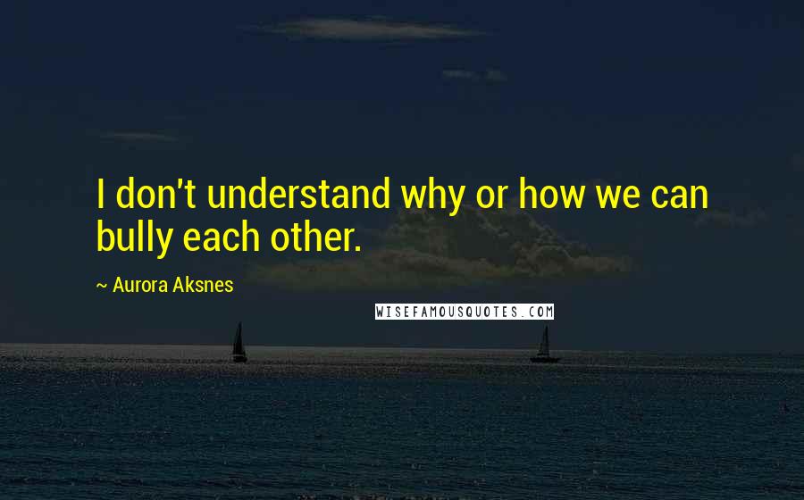 Aurora Aksnes Quotes: I don't understand why or how we can bully each other.