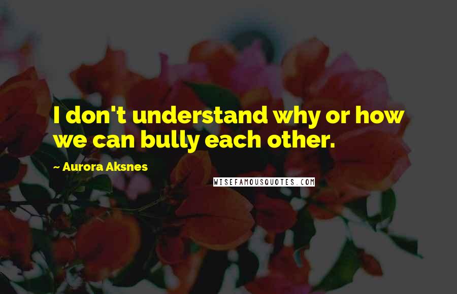 Aurora Aksnes Quotes: I don't understand why or how we can bully each other.