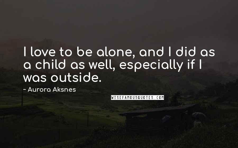 Aurora Aksnes Quotes: I love to be alone, and I did as a child as well, especially if I was outside.