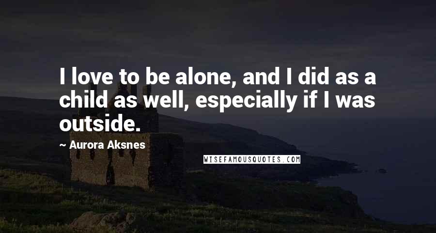 Aurora Aksnes Quotes: I love to be alone, and I did as a child as well, especially if I was outside.