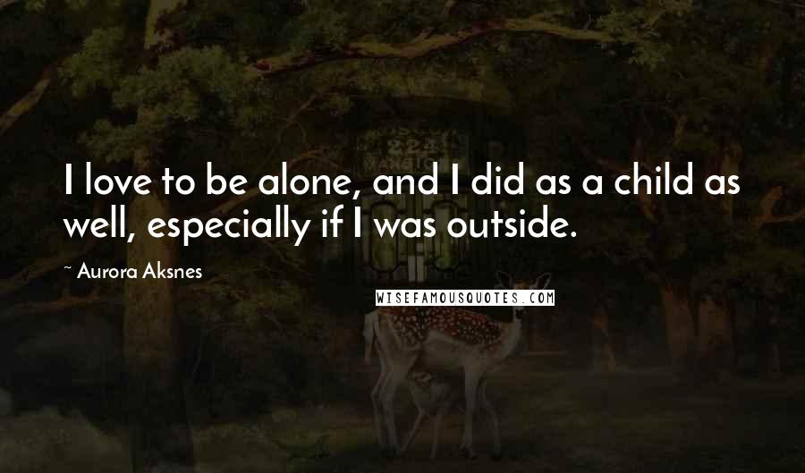 Aurora Aksnes Quotes: I love to be alone, and I did as a child as well, especially if I was outside.