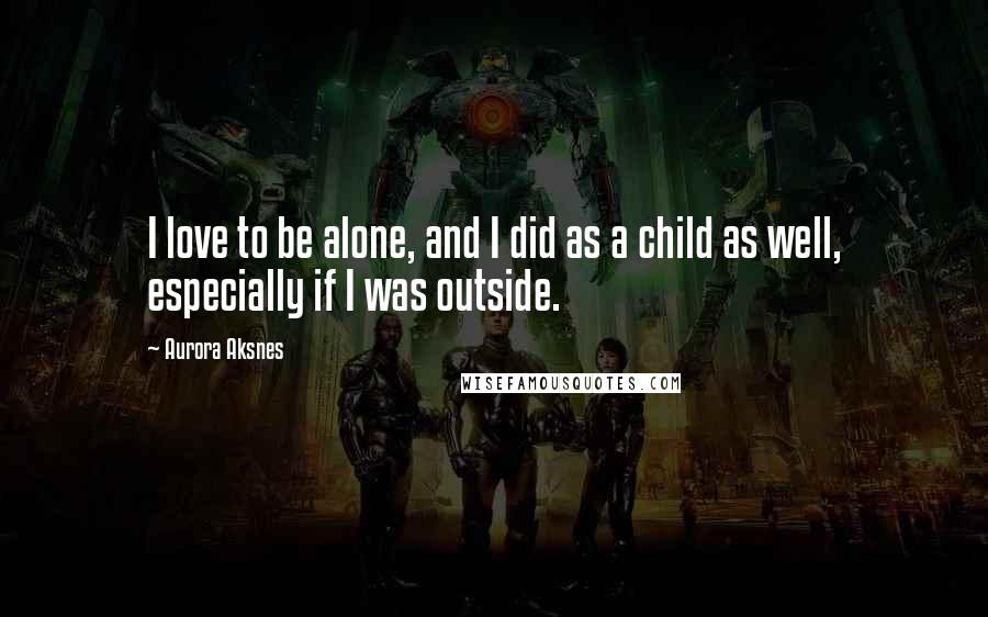 Aurora Aksnes Quotes: I love to be alone, and I did as a child as well, especially if I was outside.