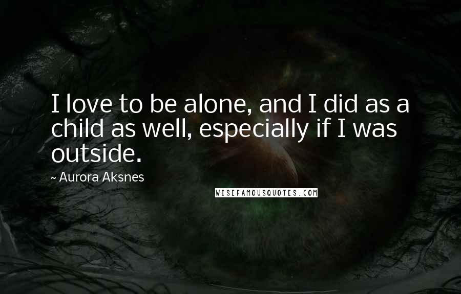 Aurora Aksnes Quotes: I love to be alone, and I did as a child as well, especially if I was outside.