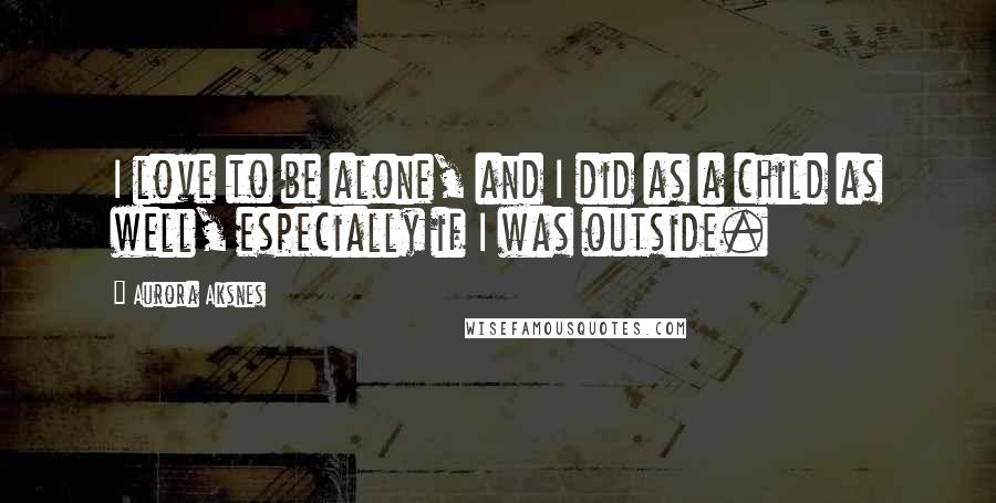 Aurora Aksnes Quotes: I love to be alone, and I did as a child as well, especially if I was outside.