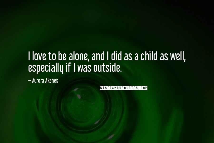 Aurora Aksnes Quotes: I love to be alone, and I did as a child as well, especially if I was outside.