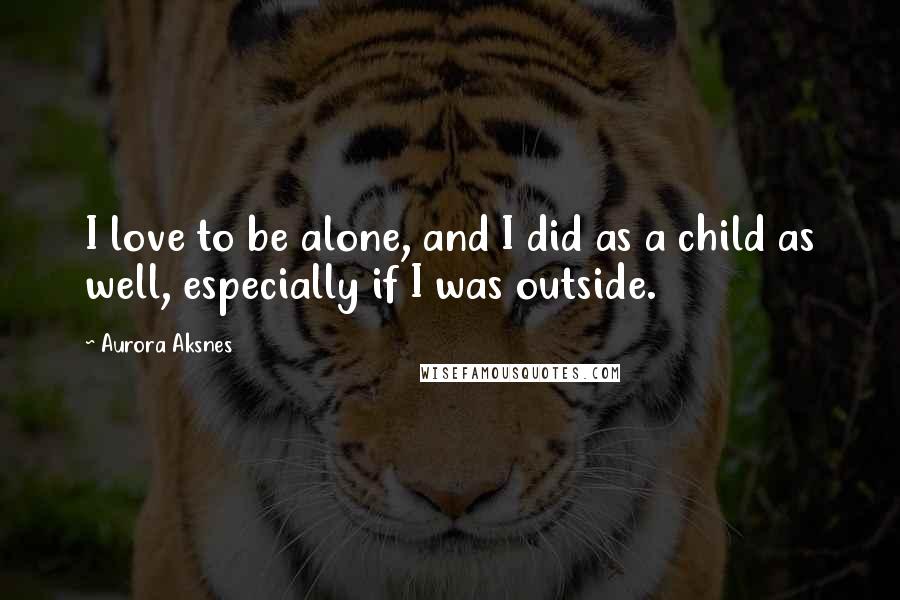 Aurora Aksnes Quotes: I love to be alone, and I did as a child as well, especially if I was outside.