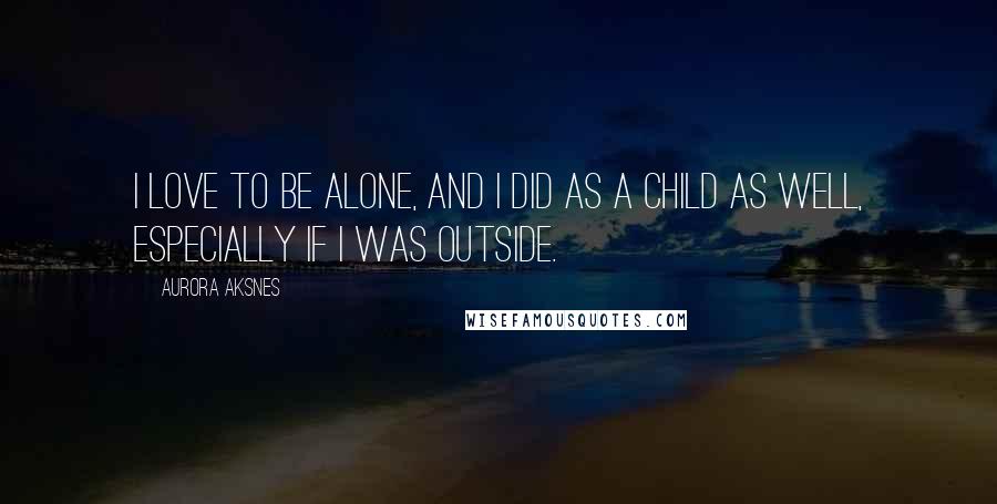 Aurora Aksnes Quotes: I love to be alone, and I did as a child as well, especially if I was outside.