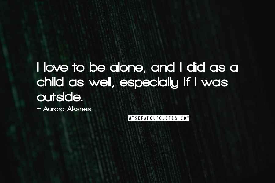 Aurora Aksnes Quotes: I love to be alone, and I did as a child as well, especially if I was outside.