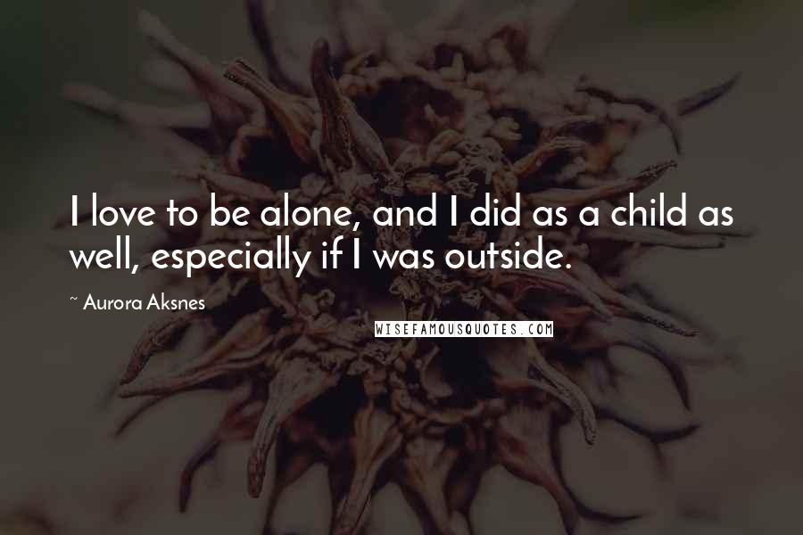 Aurora Aksnes Quotes: I love to be alone, and I did as a child as well, especially if I was outside.