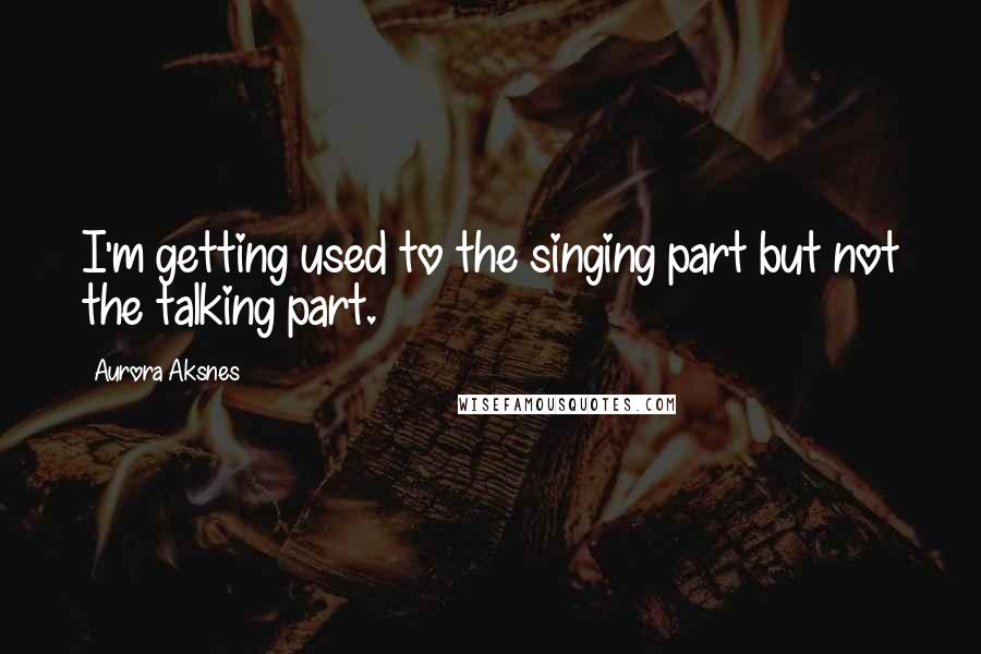 Aurora Aksnes Quotes: I'm getting used to the singing part but not the talking part.