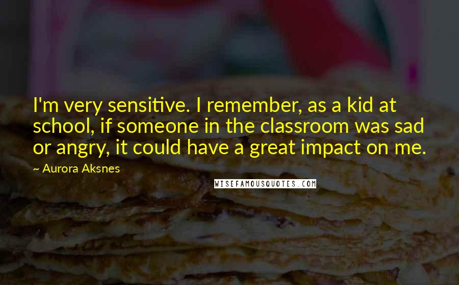 Aurora Aksnes Quotes: I'm very sensitive. I remember, as a kid at school, if someone in the classroom was sad or angry, it could have a great impact on me.