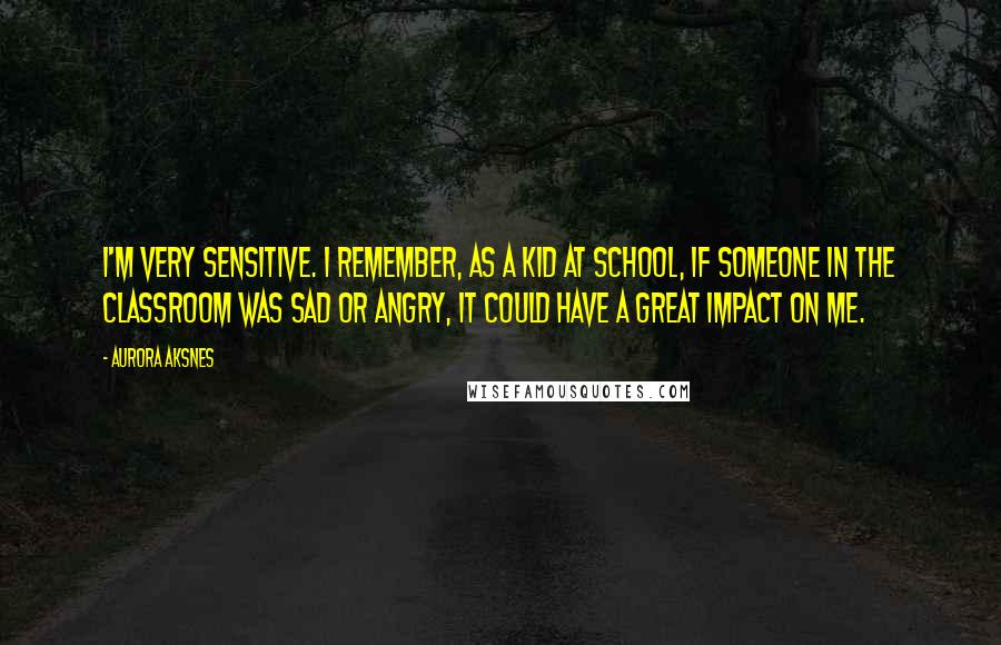 Aurora Aksnes Quotes: I'm very sensitive. I remember, as a kid at school, if someone in the classroom was sad or angry, it could have a great impact on me.