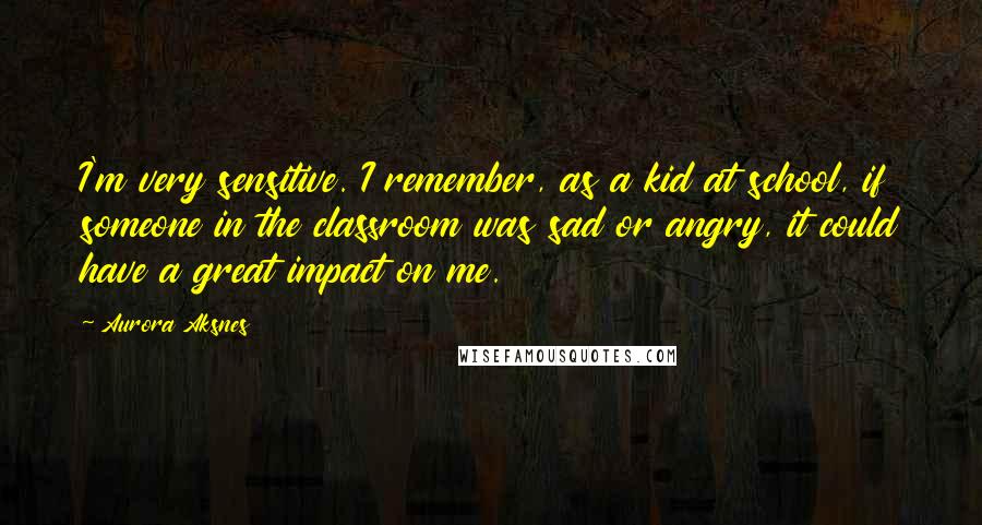 Aurora Aksnes Quotes: I'm very sensitive. I remember, as a kid at school, if someone in the classroom was sad or angry, it could have a great impact on me.